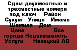 Сдам двухместные и трехместные номера под ключ. › Район ­ Сухум › Улица ­ Имама-Шамиля › Дом ­ 63 › Цена ­ 1000-1500 - Все города Недвижимость » Услуги   . Ненецкий АО